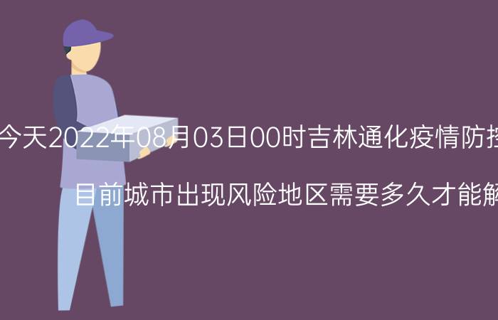 截止今天2022年08月03日00时吉林通化疫情防控最新数据消息通报 目前城市出现风险地区需要多久才能解封恢复